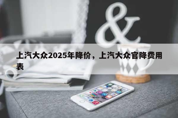 上汽大众2025年降价,上汽大众官降费用
表-第1张图片 上汽大众2025年降价,上汽大众官降费用
表-第1张图片