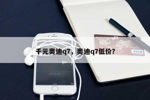 千元奥迪q7，奥迪q7低价？-第1张图片