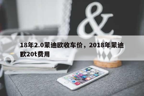 18年2.0蒙迪欧收车价，2018年蒙迪欧20t费用？-第1张图片