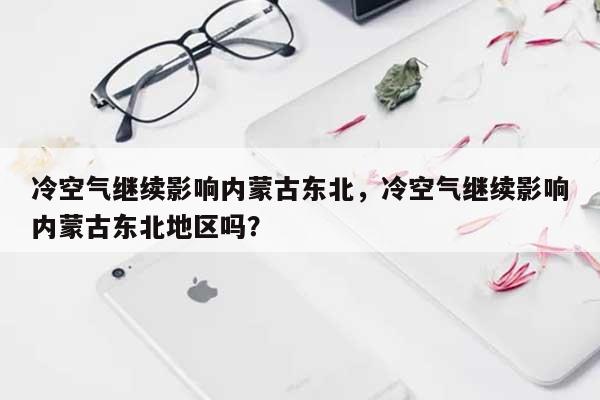 冷空气继续影响内蒙古东北,冷空气继续影响内蒙古东北地区吗?-第1张图片 冷空气继续影响内蒙古东北,冷空气继续影响内蒙古东北地区吗?-第1张图片