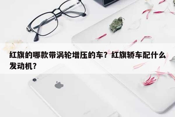 红旗的哪款带涡轮增压的车？红旗轿车配什么发动机？-第1张图片
