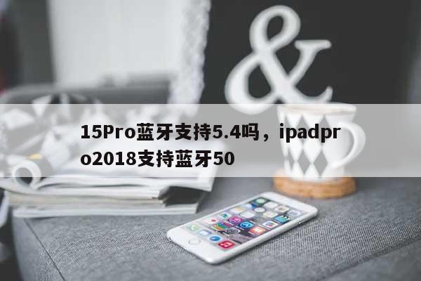 15Pro蓝牙支持5.4吗，ipadpro2018支持蓝牙50-第1张图片