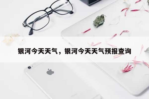 银河今天天气，银河今天天气预报查询-第1张图片