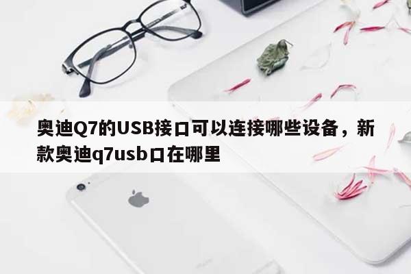 奥迪Q7的USB接口可以连接哪些设备，新款奥迪q7usb口在哪里-第1张图片