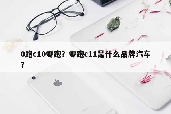 0跑c10零跑？零跑c11是什么品牌汽车？-第1张图片