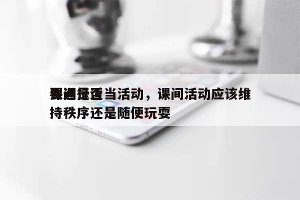 课间是否要进行适当活动，课间活动应该维持秩序还是随便玩耍-第1张图片