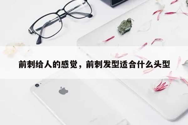 前刺给人的感觉，前刺发型适合什么头型-第1张图片