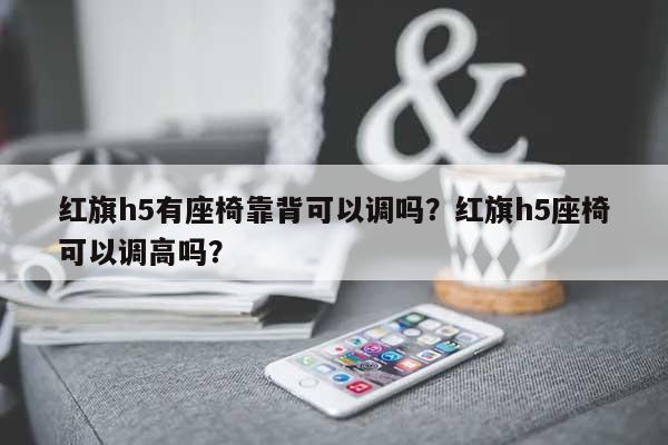 红旗h5有座椅靠背可以调吗？红旗h5座椅可以调高吗？-第1张图片