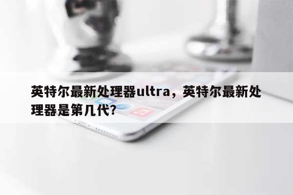 英特尔最新处理器ultra，英特尔最新处理器是第几代？-第1张图片