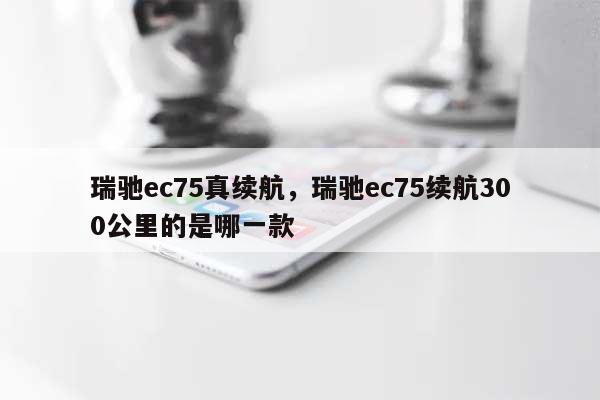 瑞驰ec75真续航，瑞驰ec75续航300公里的是哪一款-第1张图片