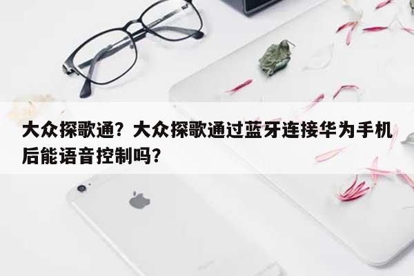 大众探歌通？大众探歌通过蓝牙连接华为手机后能语音控制吗？-第1张图片