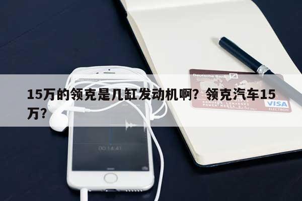 15万的领克是几缸发动机啊？领克汽车15万？-第1张图片