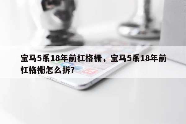 宝马5系18年前杠格栅,宝马5系18年前杠格栅怎么拆?-第1张图片 宝马5系18年前杠格栅,宝马5系18年前杠格栅怎么拆?-第1张图片