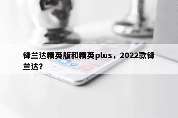 锋兰达精英版和精英plus，2022款锋兰达？-第1张图片