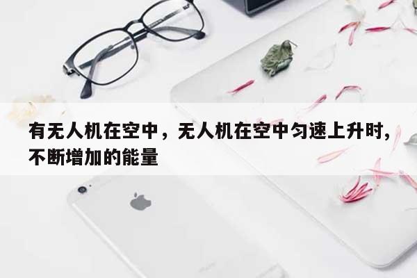 有无人机在空中，无人机在空中匀速上升时,不断增加的能量-第1张图片