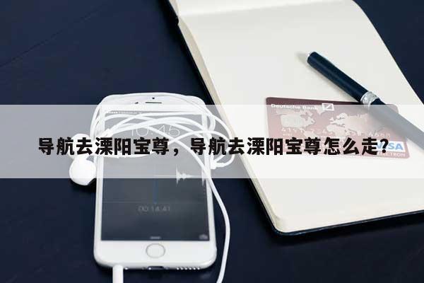 导航去溧阳宝尊，导航去溧阳宝尊怎么走？-第1张图片