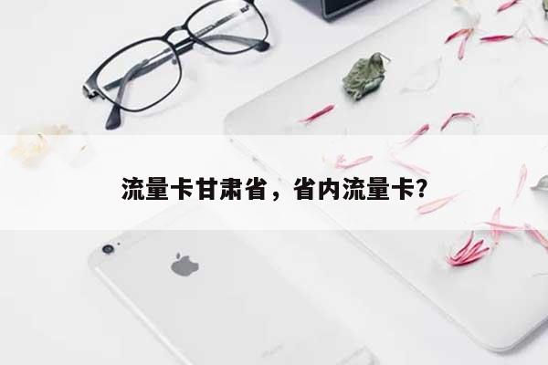 流量卡甘肃省，省内流量卡？-第1张图片