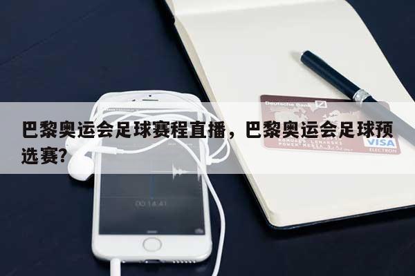 巴黎奥运会足球赛程直播，巴黎奥运会足球预选赛？-第1张图片