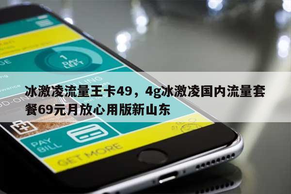 冰激凌流量王卡49，4g冰激凌国内流量套餐69元月放心用版新山东-第1张图片