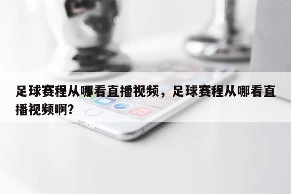 足球赛程从哪看直播视频，足球赛程从哪看直播视频啊？-第1张图片