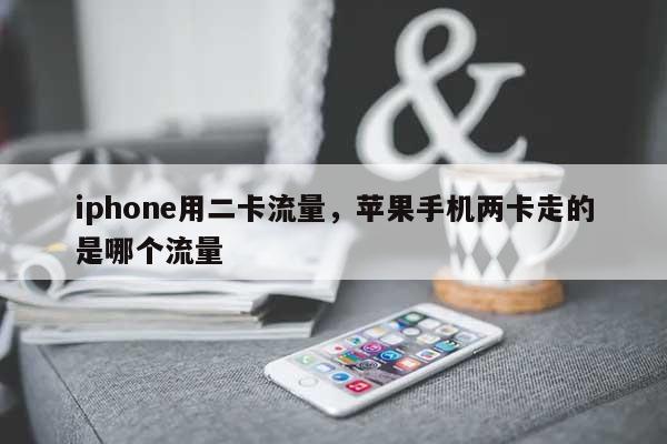 iphone用二卡流量，苹果手机两卡走的是哪个流量-第1张图片