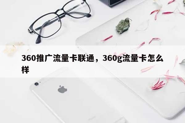 360推广流量卡联通，360g流量卡怎么样-第1张图片