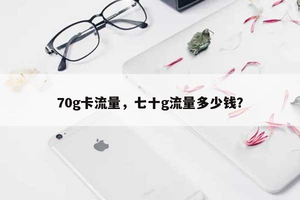 70g卡流量，七十g流量多少钱？-第1张图片