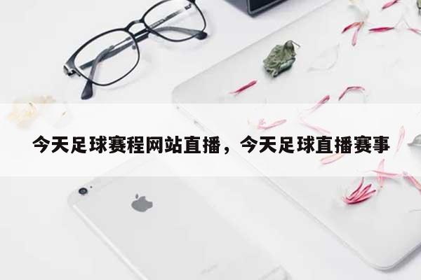今天足球赛程网站直播，今天足球直播赛事-第1张图片