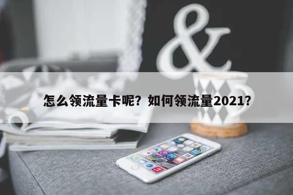 怎么领流量卡呢？如何领流量2021？-第1张图片