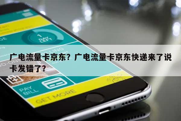 广电流量卡京东？广电流量卡京东快递来了说卡发错了？-第1张图片
