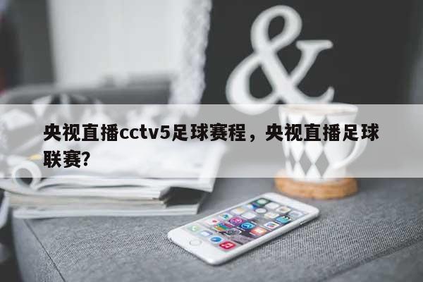 央视直播cctv5足球赛程，央视直播足球联赛？-第1张图片