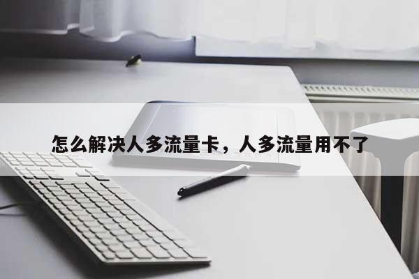 怎么解决人多流量卡，人多流量用不了-第1张图片