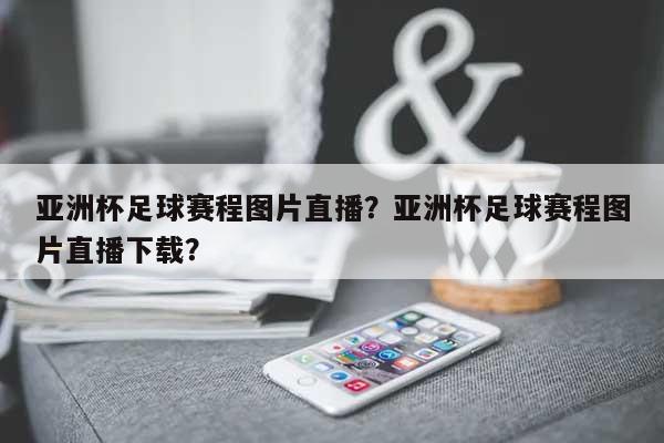 亚洲杯足球赛程图片直播？亚洲杯足球赛程图片直播下载？-第1张图片