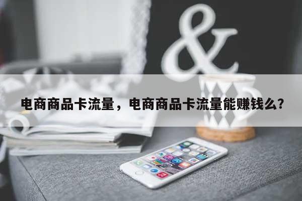 电商商品卡流量，电商商品卡流量能赚钱么？-第1张图片
