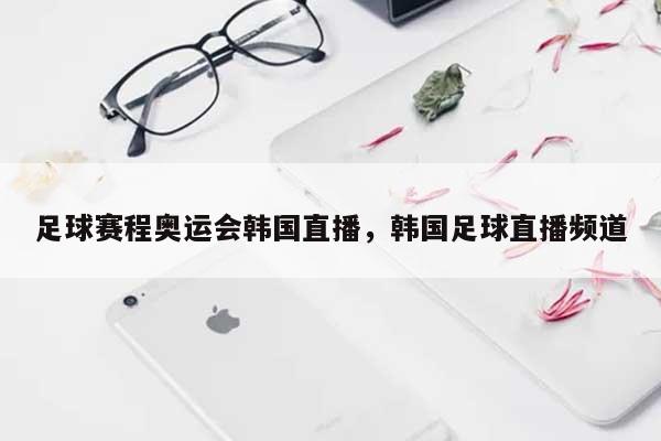 足球赛程奥运会韩国直播，韩国足球直播频道-第1张图片