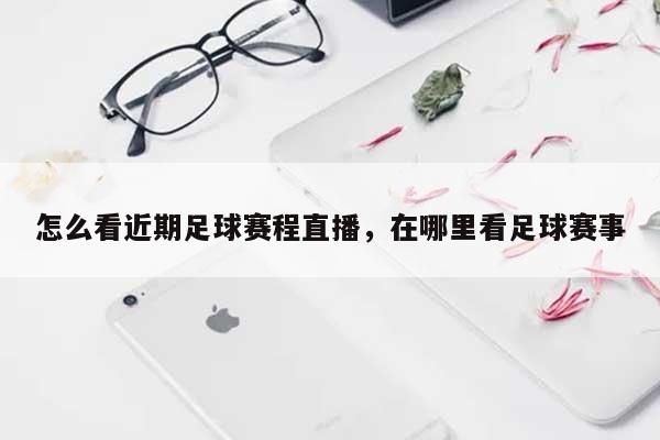 怎么看近期足球赛程直播，在哪里看足球赛事-第1张图片