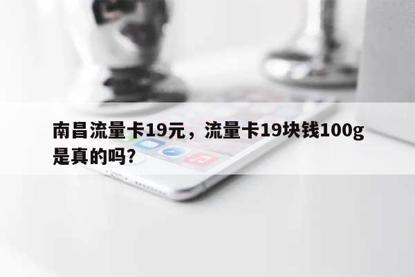 南昌流量卡19元，流量卡19块钱100g是真的吗？-第1张图片