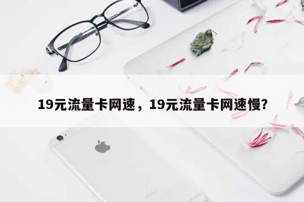 19元流量卡网速，19元流量卡网速慢？-第1张图片