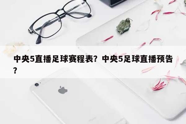 中央5直播足球赛程表？中央5足球直播预告？-第1张图片
