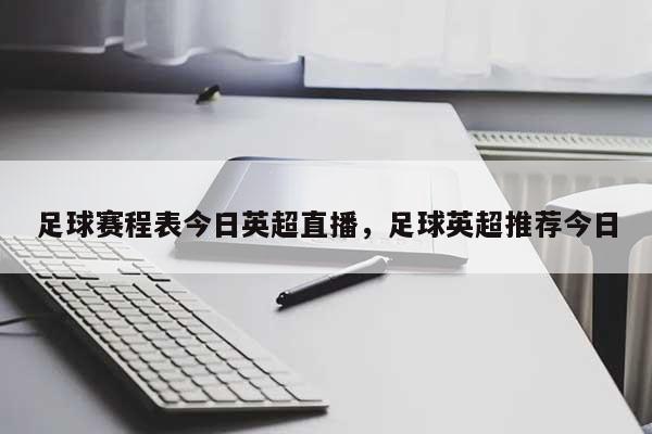 足球赛程表今日英超直播，足球英超推荐今日-第1张图片