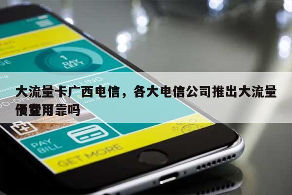 大流量卡广西电信，各大电信公司推出大流量卡费用便宜可靠吗-第1张图片