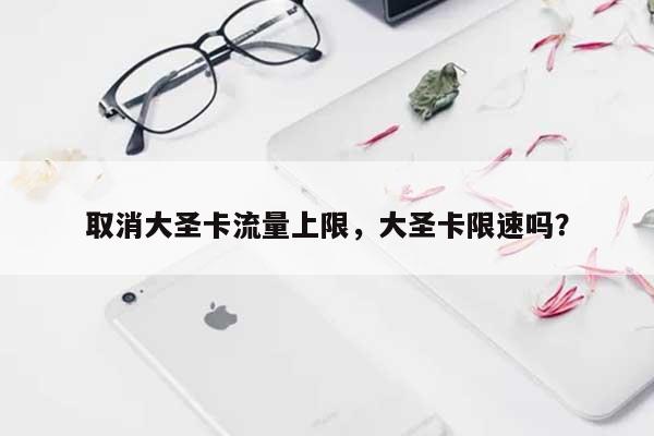 取消大圣卡流量上限，大圣卡限速吗？-第1张图片