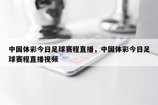 中国体彩今日足球赛程直播，中国体彩今日足球赛程直播视频-第1张图片