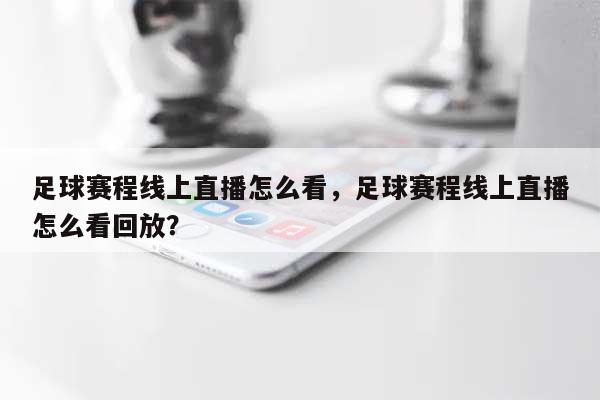 足球赛程线上直播怎么看，足球赛程线上直播怎么看回放？-第1张图片