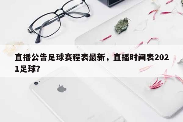 直播公告足球赛程表最新，直播时间表2021足球？-第1张图片