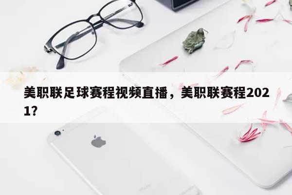 美职联足球赛程视频直播，美职联赛程2021？-第1张图片