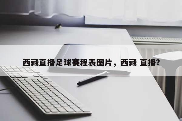 西藏直播足球赛程表图片，西藏 直播？-第1张图片