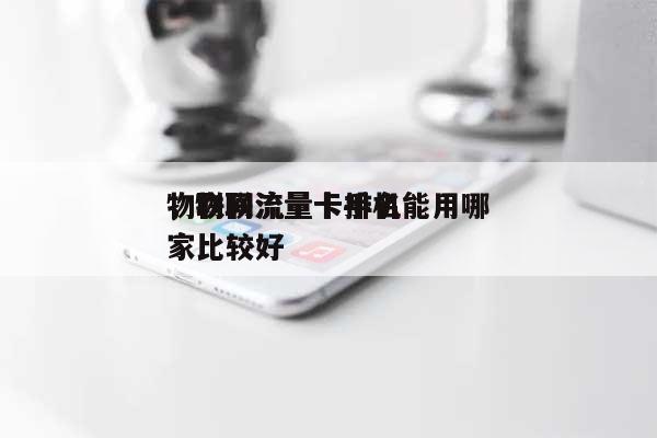 物联网流量卡排名，物联流量卡手机能用哪家比较好-第1张图片