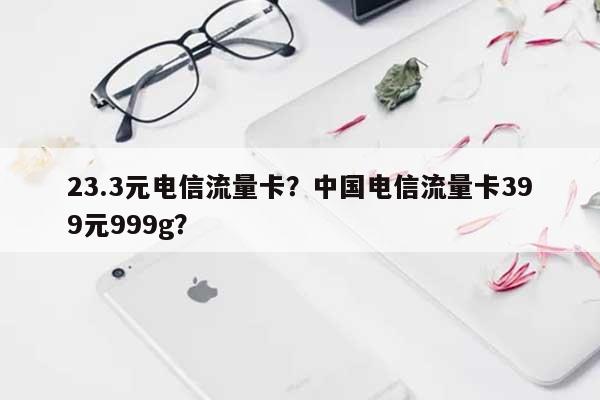 23.3元电信流量卡？中国电信流量卡399元999g？-第1张图片