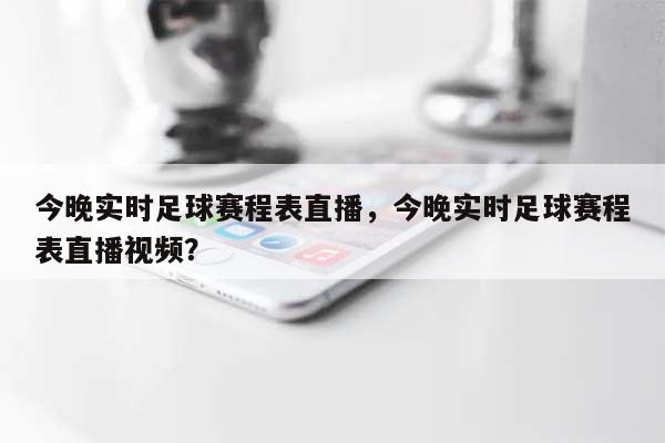 今晚实时足球赛程表直播，今晚实时足球赛程表直播视频？-第1张图片